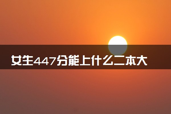 女生447分能上什么二本大学 学什么专业好