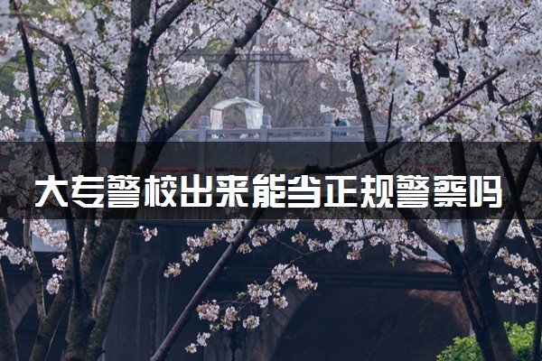 大专警校出来能当正规警察吗 好不好入警