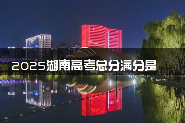 2025湖南高考总分满分是多少 各科目分值怎么分布