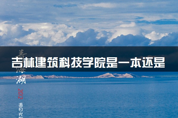 吉林建筑科技学院是一本还是二本 算好大学吗