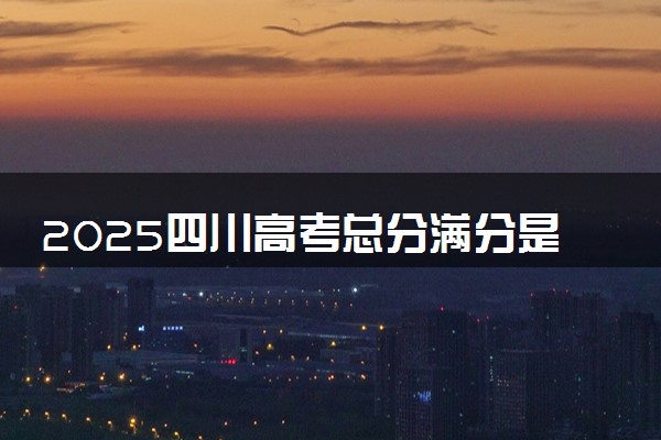 2025四川高考总分满分是多少 各科目分值怎么分布