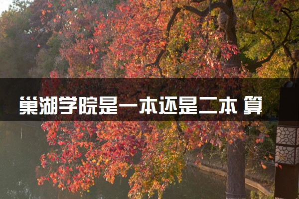 巢湖学院是一本还是二本 算好大学吗