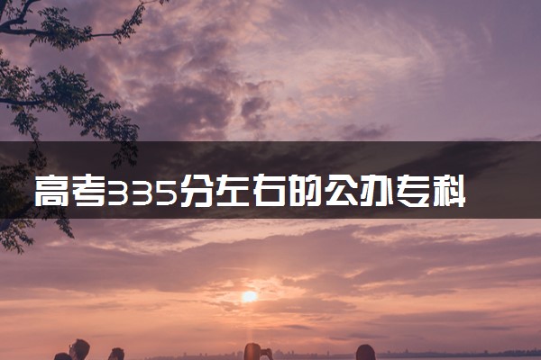 高考335分左右的公办专科大学 值得报考的学校推荐
