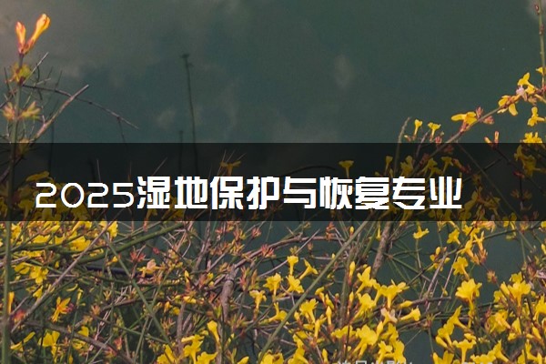 2025湿地保护与恢复专业哪个学校最好 全国排名前10强