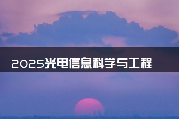2025光电信息科学与工程专业哪个学校最好 全国排名前10强