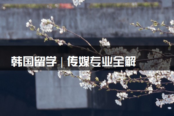 韩国留学 | 传媒专业全解析（三）