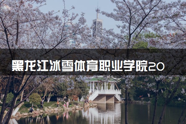黑龙江冰雪体育职业学院2024年各省录取分数线 多少分能考上