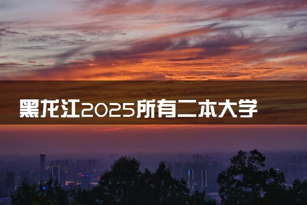 黑龙江2025所有二本大学排名名单 附录取分数线