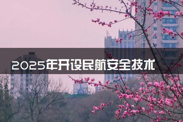 2025年开设民航安全技术管理专业大学排名及评级 高校排行榜