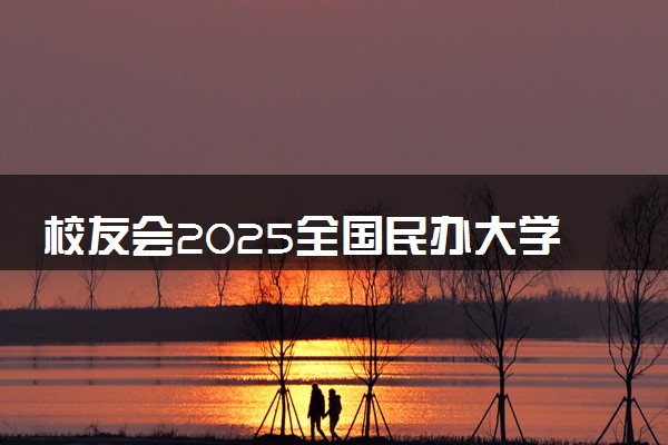校友会2025全国民办大学排行榜 完整版院校排名