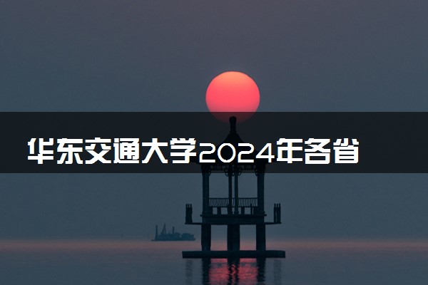 华东交通大学2024年各省录取分数线 多少分能考上