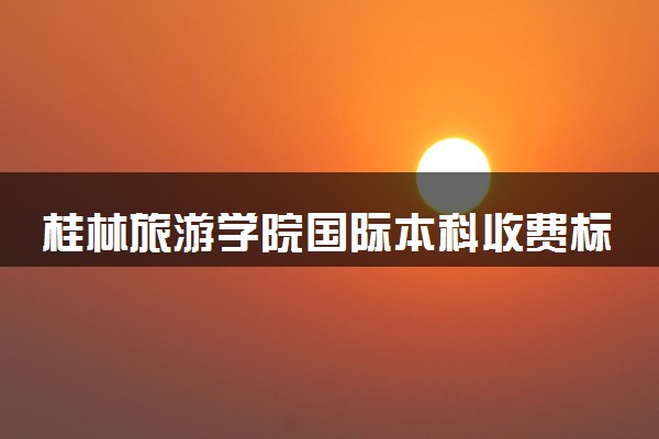 桂林旅游学院国际本科收费标准 学费一年多少钱