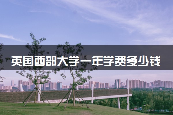 英国西部大学一年学费多少钱 读完有用吗