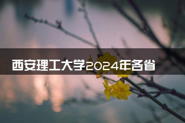 西安理工大学2024年各省录取分数线 多少分能考上