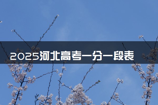2025河北高考一分一段表汇总 成绩排名位次【完整版】