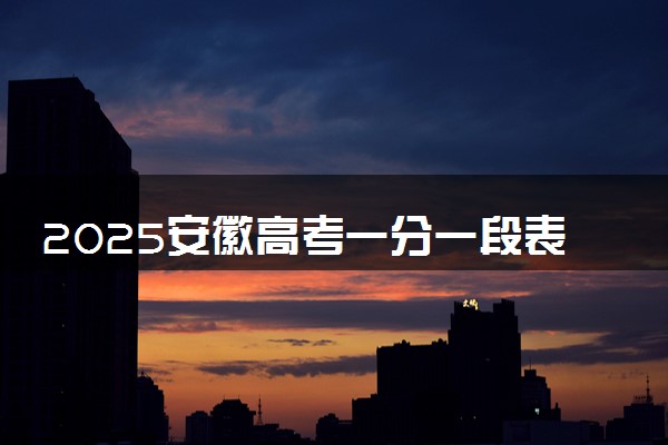 2025安徽高考一分一段表汇总 成绩排名位次【完整版】