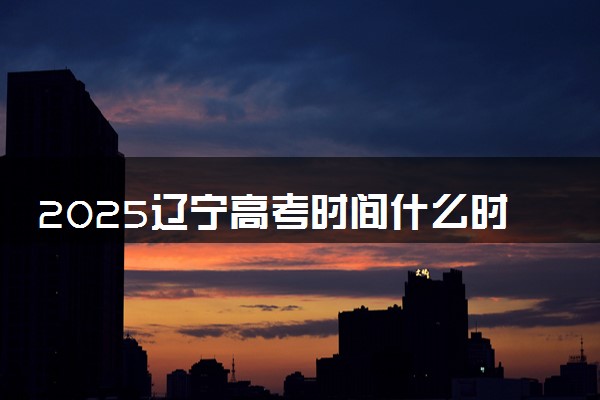 2025辽宁高考时间什么时候 具体哪几天考试