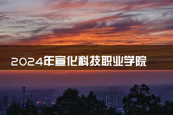 2024年宣化科技职业学院录取分数线是多少 各省最低分数线及位次