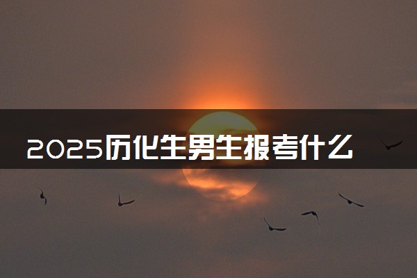 2025历化生男生报考什么专业吃香 能选哪些专业