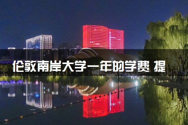 伦敦南岸大学一年的学费 提供哪些奖学金