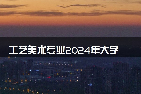 工艺美术专业2024年大学排名 最好的大学排行榜