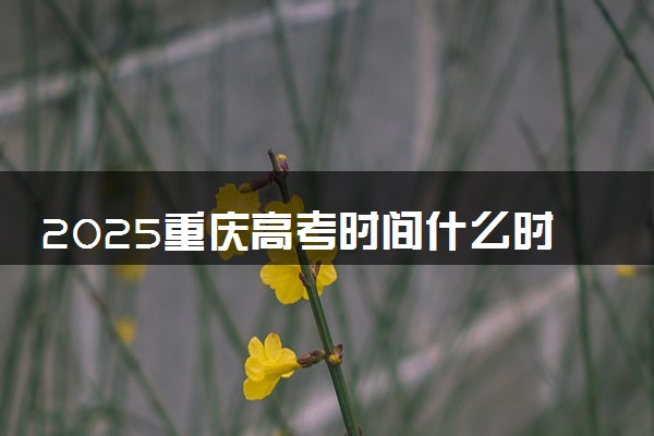 2025重庆高考时间什么时候 具体哪几天考试