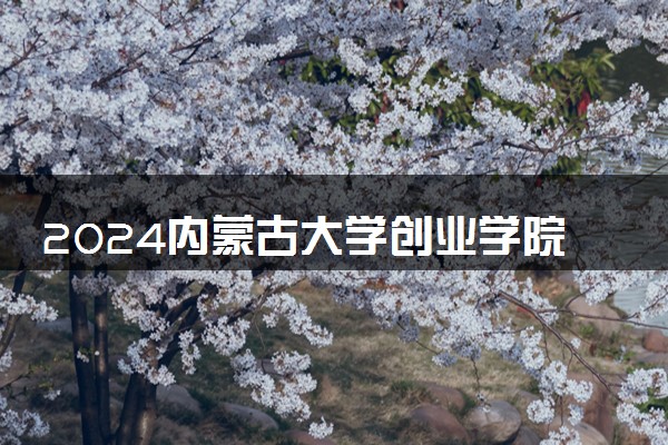 2024内蒙古大学创业学院各省录取分数线是多少 最低分及位次