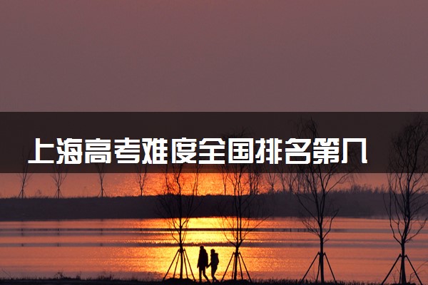 上海高考难度全国排名第几 附历年高考难度趋势（2025年参考）