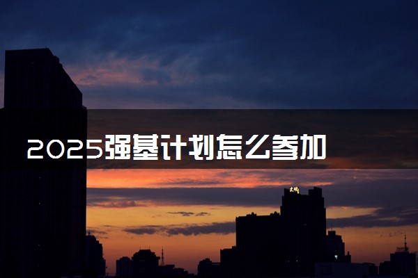 2025强基计划怎么参加 需要符合哪些报考条件
