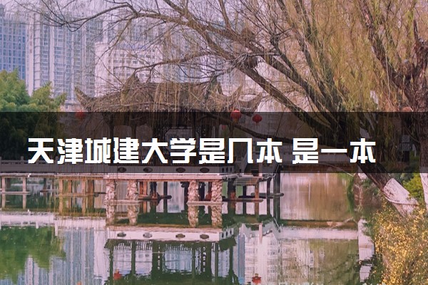 天津城建大学是几本 是一本还是二本大学