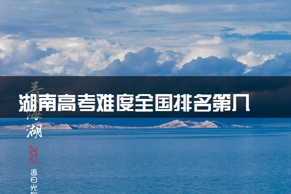 湖南高考难度全国排名第几 附历年高考难度趋势（2025年参考）