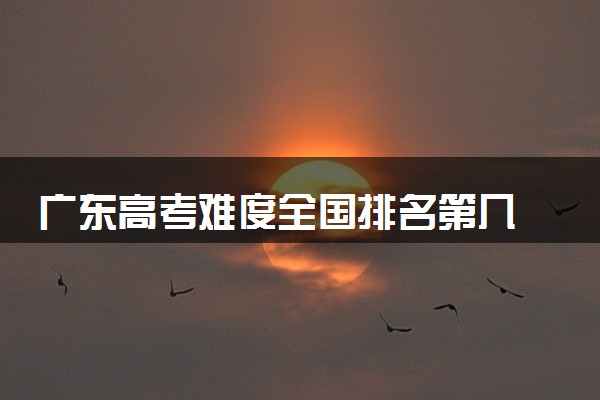 广东高考难度全国排名第几 附历年高考难度趋势（2025年参考）