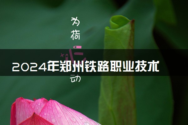 2024年郑州铁路职业技术学院录取分数线是多少 各省最低分数线及位次