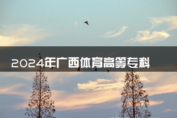 2024年广西体育高等专科学校录取分数线是多少 各省最低分数线及位次