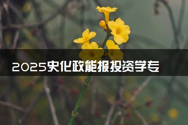 2025史化政能报投资学专业吗 招生政策解读