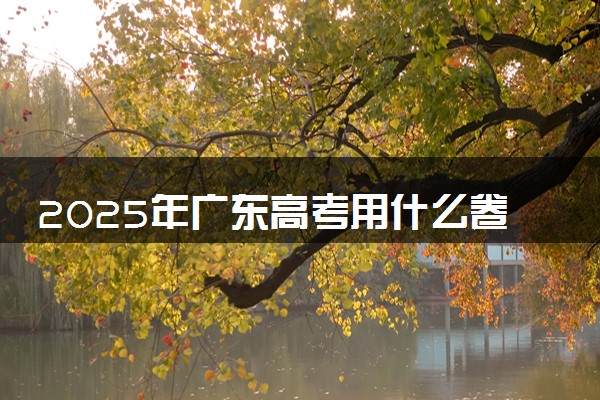 2025年广东高考用什么卷 全国几卷