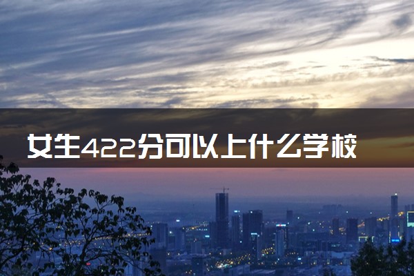 女生422分可以上什么学校 哪些院校值得报考