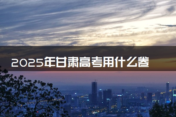 2025年甘肃高考用什么卷 全国几卷