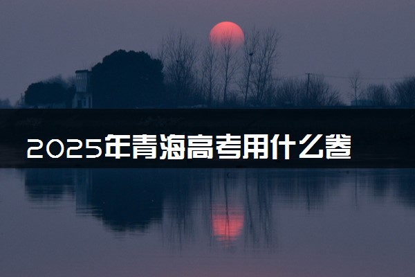 2025年青海高考用什么卷 全国几卷