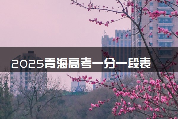 2025青海高考一分一段表汇总 成绩排名位次【完整版】