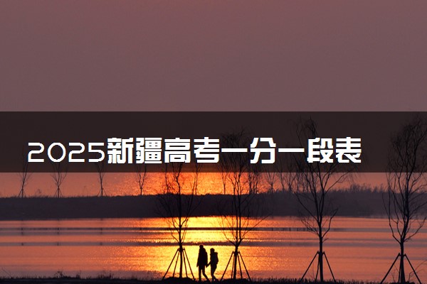 2025新疆高考一分一段表汇总 成绩排名位次【完整版】