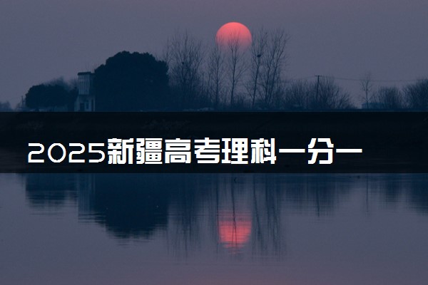2025新疆高考理科一分一段表 排名位次查询
