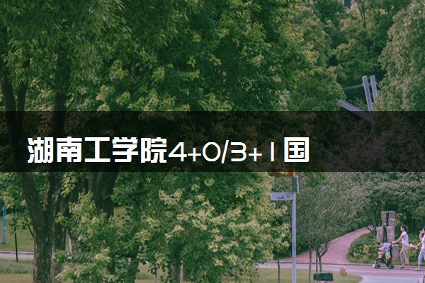 湖南工学院4+0/3+1国际本科收费标准 学费多少钱