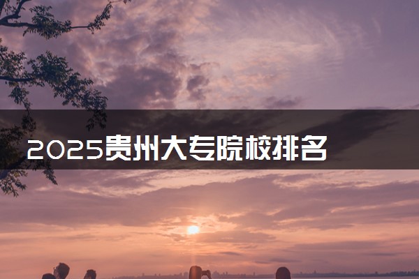 2025贵州大专院校排名 最好的高职专科大学排行榜