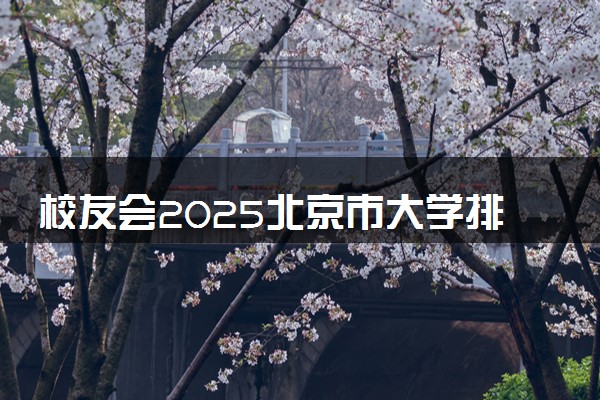校友会2025北京市大学排名 北京各高校最新排行榜