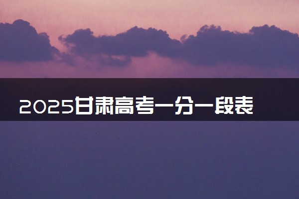 2025甘肃高考一分一段表汇总 成绩排名位次【完整版】