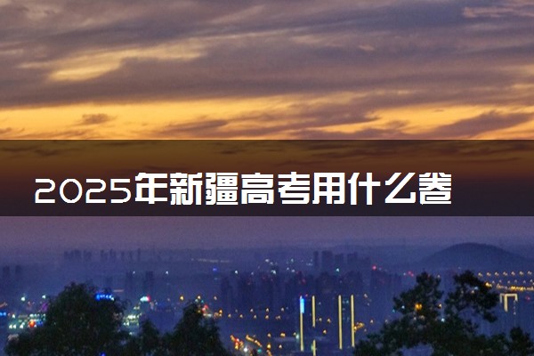 2025年新疆高考用什么卷 全国几卷