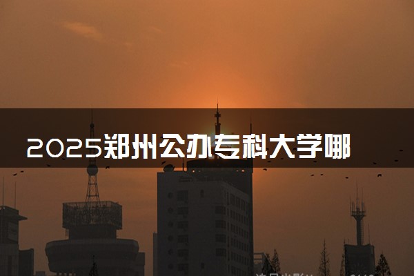 2025郑州公办专科大学哪所实力强 哪些院校可以报考