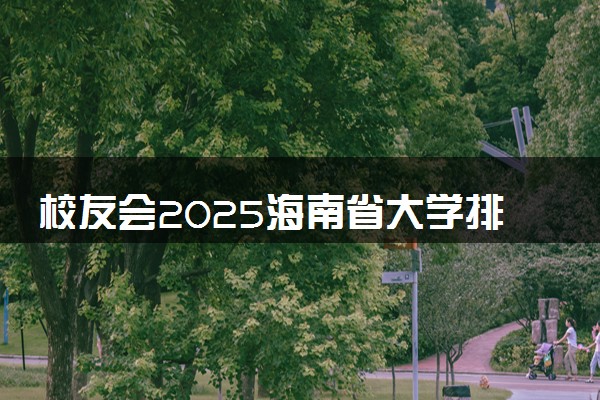 校友会2025海南省大学排名 海南各高校最新排行榜