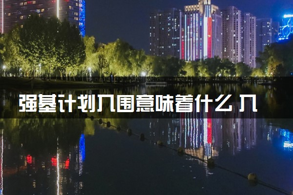 强基计划入围意味着什么 入围方式有哪些